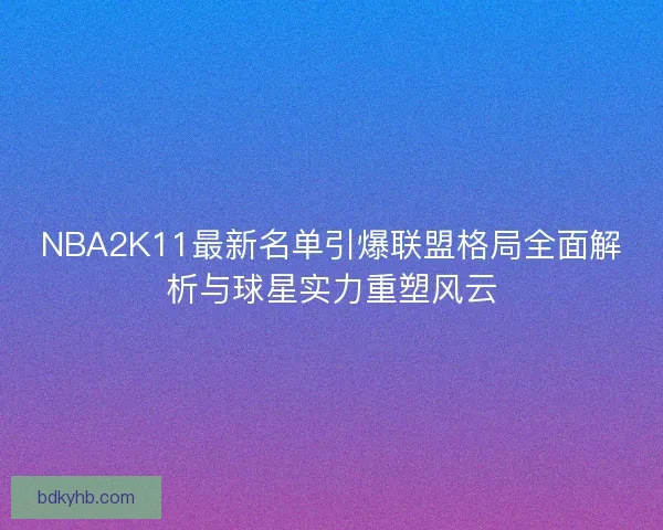 NBA2K11最新名单引爆联盟格局全面解析与球星实力重塑风云