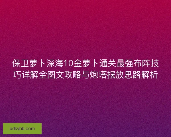 保卫萝卜深海10金萝卜通关最强布阵技巧详解全图文攻略与炮塔摆放思路解析