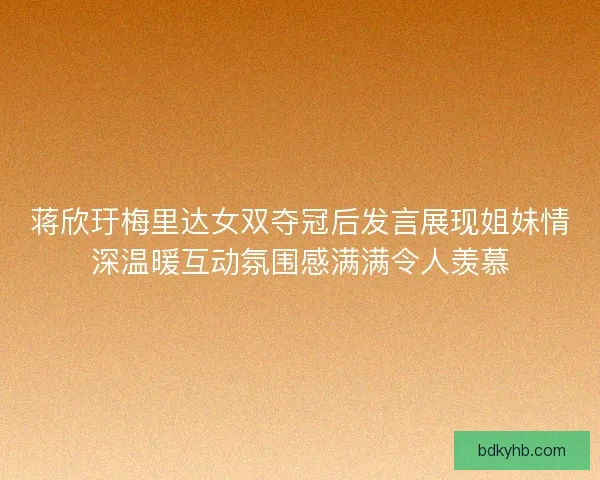 蒋欣玗梅里达女双夺冠后发言展现姐妹情深温暖互动氛围感满满令人羡慕